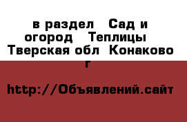  в раздел : Сад и огород » Теплицы . Тверская обл.,Конаково г.